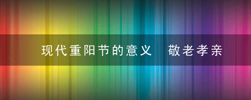 现代重阳节的意义 敬老孝亲构建和谐社会